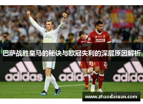 巴萨战胜皇马的秘诀与欧冠失利的深层原因解析