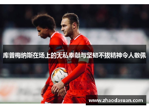 库普梅纳斯在场上的无私奉献与坚韧不拔精神令人敬佩 库普梅纳斯在场上的无私奉献与坚韧不拔精神令人敬佩